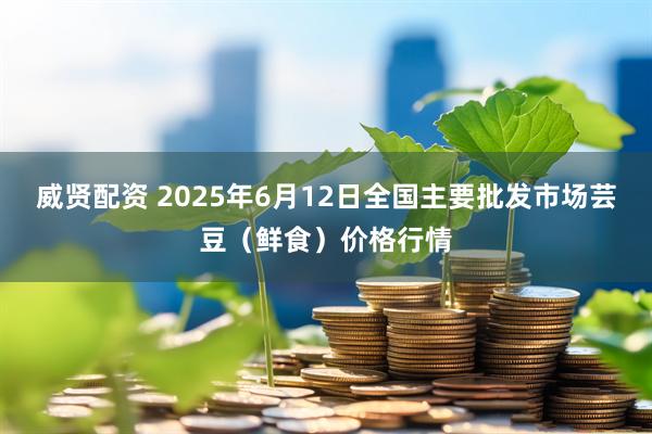 威贤配资 2025年6月12日全国主要批发市场芸豆（鲜食）价格行情