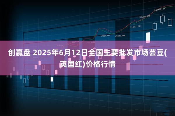 创赢盘 2025年6月12日全国主要批发市场芸豆(英国红)价格行情