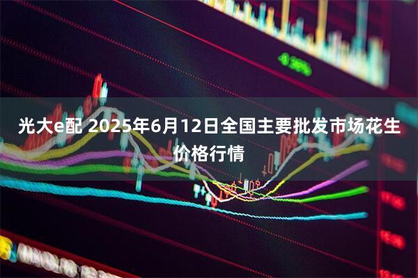 光大e配 2025年6月12日全国主要批发市场花生价格行情