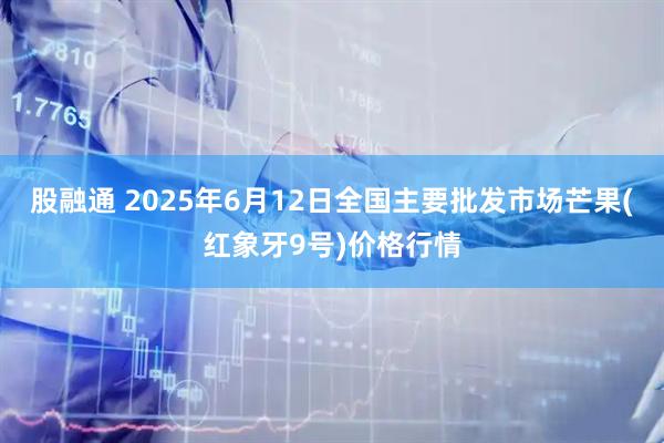 股融通 2025年6月12日全国主要批发市场芒果(红象牙9号)价格行情