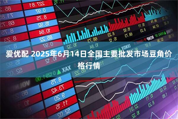 爱优配 2025年6月14日全国主要批发市场豆角价格行情