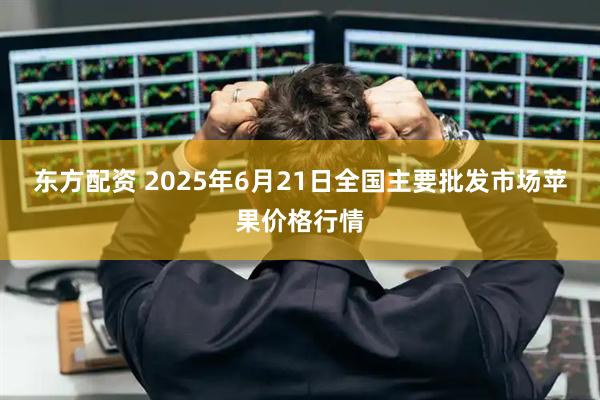 东方配资 2025年6月21日全国主要批发市场苹果价格行情
