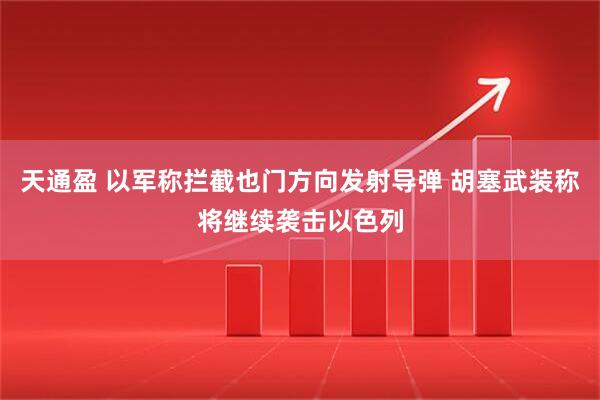 天通盈 以军称拦截也门方向发射导弹 胡塞武装称将继续袭击以色列