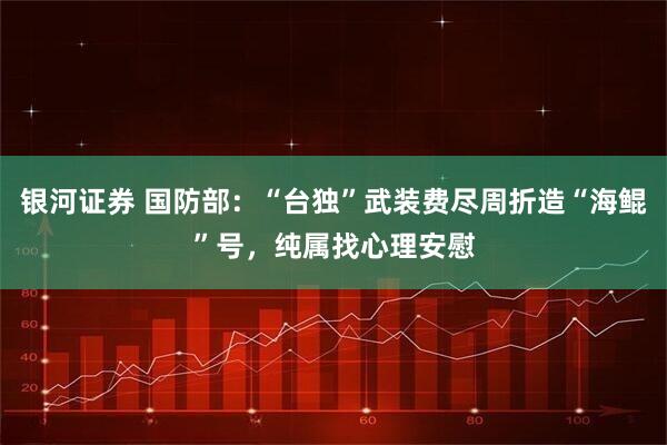 银河证券 国防部：“台独”武装费尽周折造“海鲲”号，纯属找心理安慰