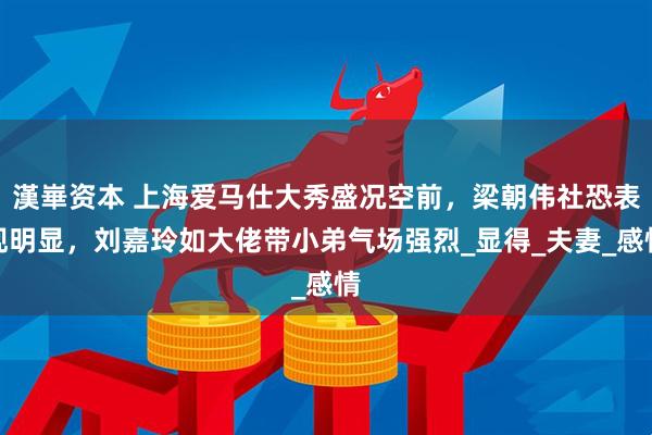 漢崋资本 上海爱马仕大秀盛况空前，梁朝伟社恐表现明显，刘嘉玲如大佬带小弟气场强烈_显得_夫妻_感情