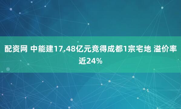 配资网 中能建17.48亿元竞得成都1宗宅地 溢价率近24%