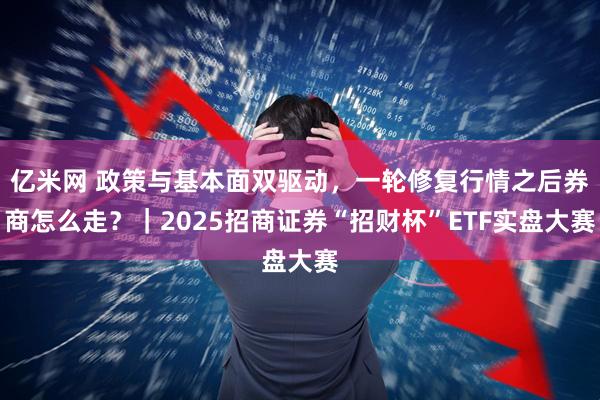 亿米网 政策与基本面双驱动，一轮修复行情之后券商怎么走？｜2025招商证券“招财杯”ETF实盘大赛