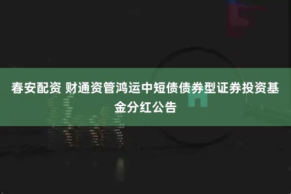 春安配资 财通资管鸿运中短债债券型证券投资基金分红公告