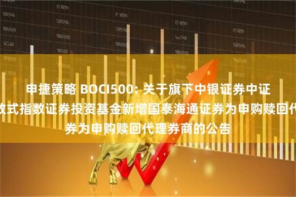 申捷策略 BOCI500: 关于旗下中银证券中证500交易型开放式指数证券投资基金新增国泰海通证券为申购赎回代理券商的公告