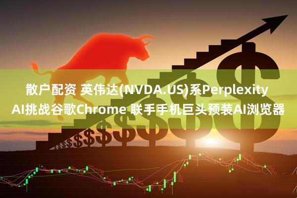 散户配资 英伟达(NVDA.US)系Perplexity AI挑战谷歌Chrome 联手手机巨头预装AI浏览器