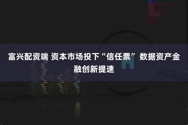 富兴配资端 资本市场投下“信任票” 数据资产金融创新提速