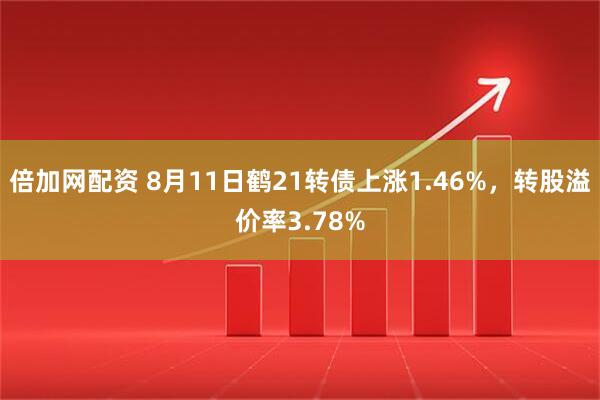倍加网配资 8月11日鹤21转债上涨1.46%，转股溢价率3.78%
