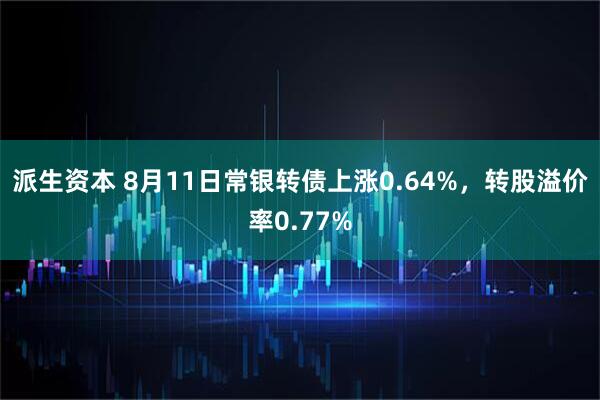 派生资本 8月11日常银转债上涨0.64%，转股溢价率0.77%