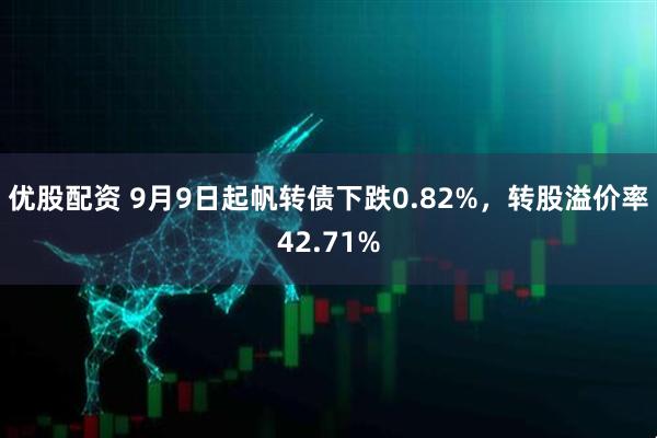优股配资 9月9日起帆转债下跌0.82%，转股溢价率42.71%