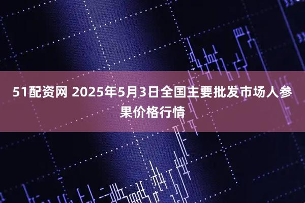 51配资网 2025年5月3日全国主要批发市场人参果价格行情