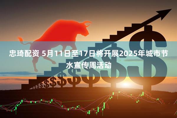 忠琦配资 5月11日至17日将开展2025年城市节水宣传周活动