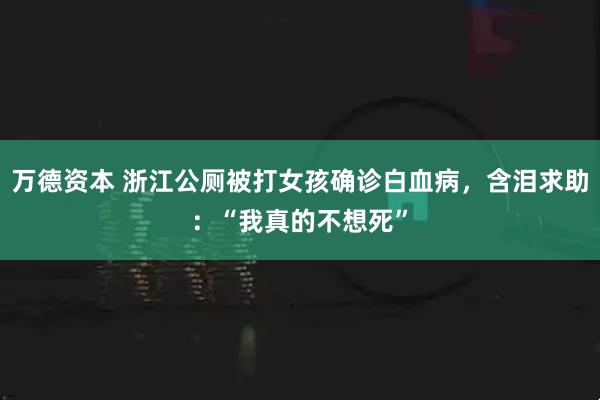 万德资本 浙江公厕被打女孩确诊白血病，含泪求助：“我真的不想死”