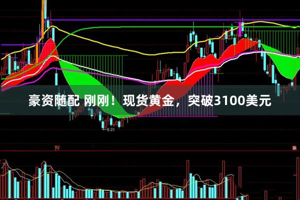 豪资随配 刚刚！现货黄金，突破3100美元