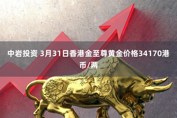 中岩投资 3月31日香港金至尊黄金价格34170港币/两