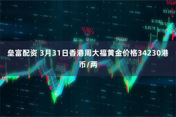 垒富配资 3月31日香港周大福黄金价格34230港币/两