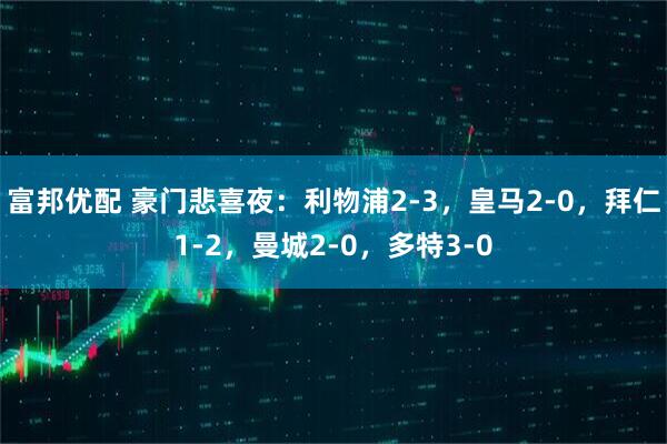 富邦优配 豪门悲喜夜：利物浦2-3，皇马2-0，拜仁1-2，曼城2-0，多特3-0