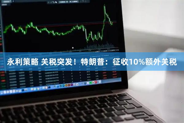 永利策略 关税突发！特朗普：征收10%额外关税