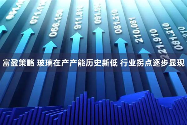 富盈策略 玻璃在产产能历史新低 行业拐点逐步显现